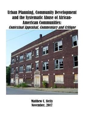 Urban Planning, Community Development and the Systematic Abuse of African- American Communities: Contextual Appraisal, Commentary and Critique by Stelly, Matthew C.