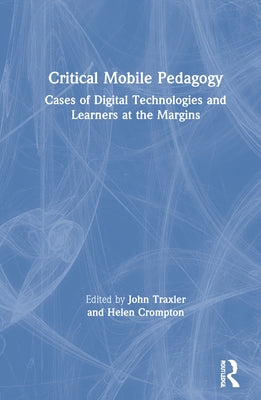 Critical Mobile Pedagogy: Cases of Digital Technologies and Learners at the Margins by Traxler, John
