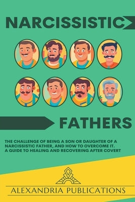 Narcissistic Fathers: The Challenge of Being a Son or Daughter of a Narcissistic Father, and How to Overcome It. A Guide to Healing and Reco by Publications, Alexandria