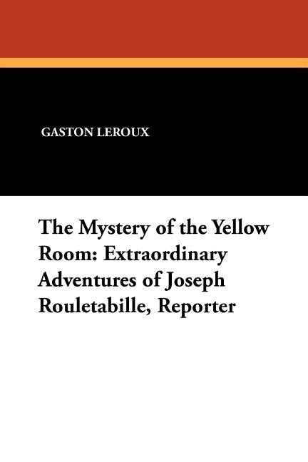 The Mystery of the Yellow Room: Extraordinary Adventures of Joseph Rouletabille, Reporter by LeRoux, Gaston
