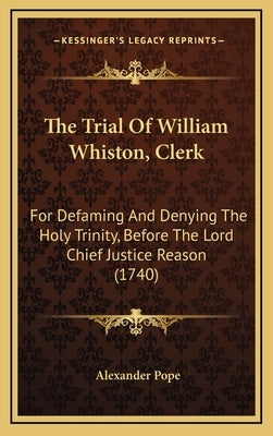 The Trial of William Whiston, Clerk: For Defaming and Denying the Holy Trinity, Before the Lord Chief Justice Reason (1740) by Pope, Alexander