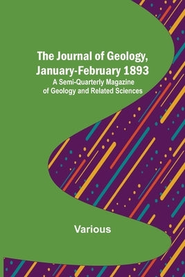 The Journal of Geology, January-February 1893; A Semi-Quarterly Magazine of Geology and Related Sciences by Various