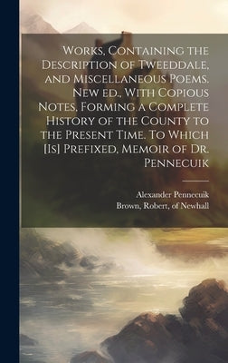 Works, Containing the Description of Tweeddale, and Miscellaneous Poems. New ed., With Copious Notes, Forming a Complete History of the County to the by Pennecuik, Alexander