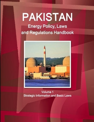 Pakistan Energy Policy, Laws and Regulations Handbook Volume 1 Strategic Information and Basic Laws by Ibp, Inc