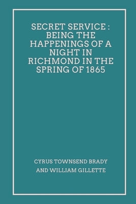 Secret Service: Being the Happenings of a Night in Richmond in the Spring of 1865 by Brady, Cyrus Townsend