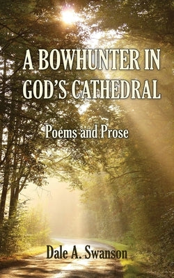 A Bowhunter in God's Cathedral: Poems and Prose by Swanson, Dale A.