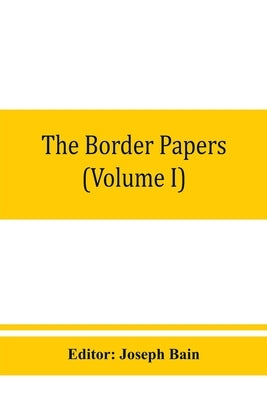 The border papers: Calendar of letters and papers relating to the affairs of the borders of England and Scotland, preserved in Her Majest by Bain, Joseph