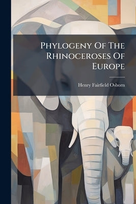Phylogeny Of The Rhinoceroses Of Europe by Osborn, Henry Fairfield