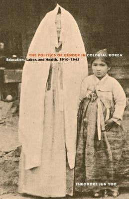 The Politics of Gender in Colonial Korea: Education, Labor, and Health, 1910-1945volume 3 by Yoo, Theodore Jun