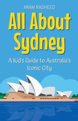 All About Sydney: A Kid's Guide to Australia's Iconic City by Rasheed, Anam