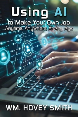 Using AI To Make Your Own Job: Anytime, Anywhere, At Any Age by Smith, Wm Hovey