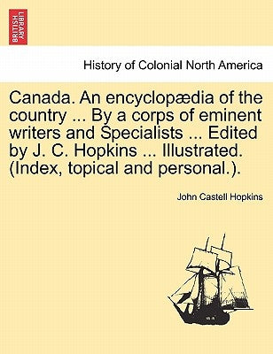 Canada. An encyclopædia of the country ... By a corps of eminent writers and Specialists ... Edited by J. C. Hopkins ... Illustrated. (Index, topical by Hopkins, John Castell