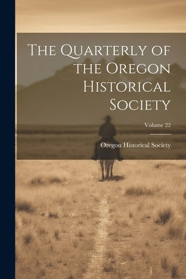 The Quarterly of the Oregon Historical Society; Volume 22 by Oregon Historical Society