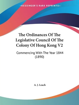 The Ordinances Of The Legislative Council Of The Colony Of Hong Kong V2: Commencing With The Year 1844 (1890) by Leach, A. J.