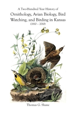 A Two-Hundred Year History of Ornithology, Avian Biology, Bird Watching, and Birding in Kansas (1810-2010) by Shane, Thomas