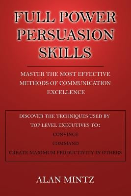 Full Power Persuasion Skills: Master The Most Effective Methods of Communication Excellence by Mintz, Alan