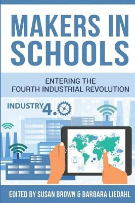 Makers in Schools: Entering the Fourth Industrial Revolution by Liedahl, Barbara