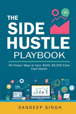 The Side Hustle Playbook: 50 Proven Ways to Earn $500-$5,000 Extra Each Month by Singh, Sandeep