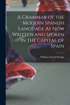 A Grammar of the Modern Spanish Language As Now Written and Spoken in the Capital of Spain by William Ireland Knapp