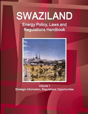 Swaziland Energy Policy, Laws and Regulations Handbook Volume 1 Strategic Information, Regulations, Opportunities by Ibp, Inc