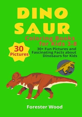 Dinosaur Coloring Books for Kids 3-8: 30+ Fun Pictures and Fascinating Facts about Dinosaurs for Kids: Children Activity Book for Girls & Boys Age 3-8 by Wood, Forester