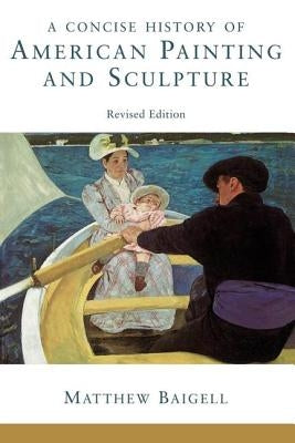 A Concise History Of American Painting And Sculpture: Revised Edition by Baigell, Matthew