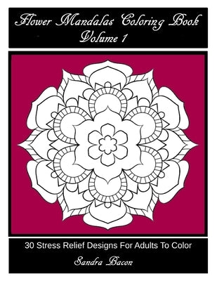 Flower Mandalas Coloring Book, Volume 1: 30 Stress Relief Designs For Adults To Color by Bacon, Sandra