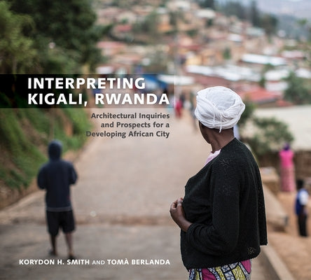 Interpreting Kigali, Rwanda: Architectural Inquiries and Prospects for a Developing African City by Smith, Korydon H.