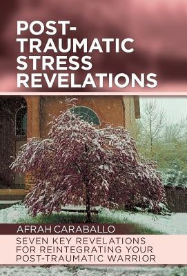 Post-Traumatic Stress Revelations: Seven Key Revelations for Reintegrating Your Post-Traumatic Warrior by Caraballo, Afrah