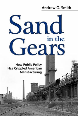 Sand in the Gears: How Public Policy Has Crippled American Manufacturing by Smith, Andrew O.