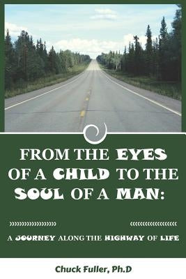 From the Eyes of a Child to the Soul of a Man: A Journey along the Highway of Life by Fuller Ph. D., Chuck