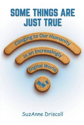 Some Things are Just True: Clinging to Our Humanity in an Increasingly Digital World by Driscoll, SuzAnne