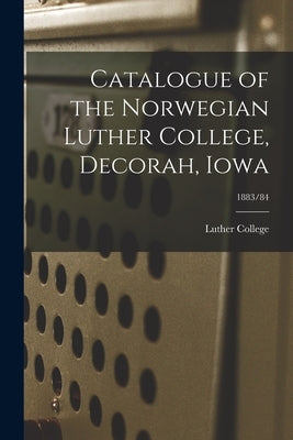 Catalogue of the Norwegian Luther College, Decorah, Iowa; 1883/84 by Luther College (Decorah, Iowa)