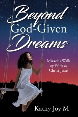 Beyond God-Given Dreams: Miracles Walk by Faith in Christ Jesus by M, Kathy Joy