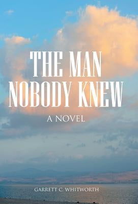 The Man Nobody Knew by Whitworth, Garrett C.
