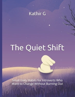 The Quiet Shift: Small Daily Habits for Introverts Who Want to Change Without Burning Out by G, Kathir
