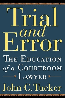 Trial and Error: The Education of a Courtroom Lawyer by Tucker, John C.