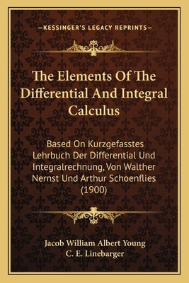 The Elements Of The Differential And Integral Calculus: Based On Kurzgefasstes Lehrbuch Der Differential Und Integralrechnung, Von Walther Nernst Und by Young, Jacob William Albert