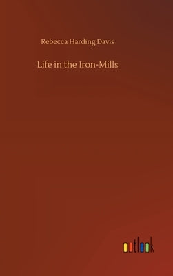 Life in the Iron-Mills by Davis, Rebecca Harding