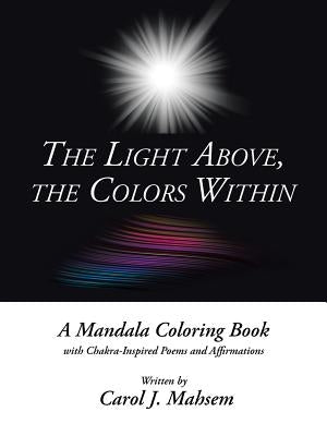 The Light Above, the Colors Within: A Mandala Coloring Book with Chakra-Inspired Poems and Affirmations Written by Carol J. Mahsem by Mahsem, Carol J.