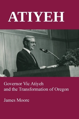 Atiyeh: Governor Vic Atiyeh and the Transformation of Oregon by Moore, James
