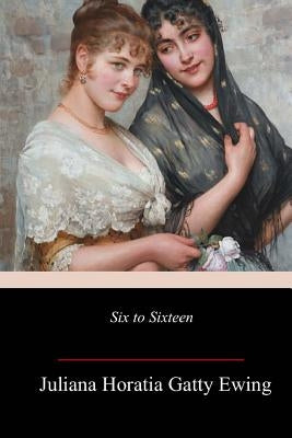 Six to Sixteen by Ewing, Juliana Horatia Gatty