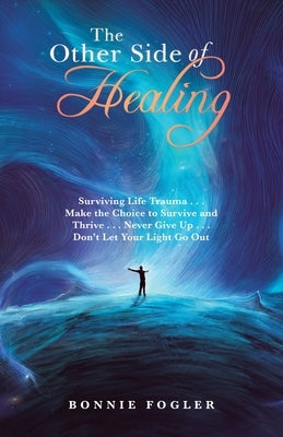 The Other Side of Healing: Surviving Life Trauma . . . Make the Choice to Survive and Thrive . . . Never Give up . . . Don't Let Your Light Go Ou by Fogler, Bonnie