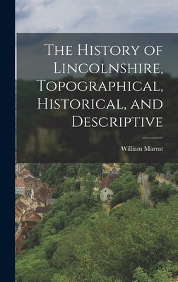 The History of Lincolnshire, Topographical, Historical, and Descriptive by Marrat, William