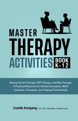 Master Therapy Activities Book K-12: Manual for Art Therapy, CBT Therapy, and Play Therapy A Practical Resource for School Counselors, IBHS Clinicians by Kamgaing, Camille