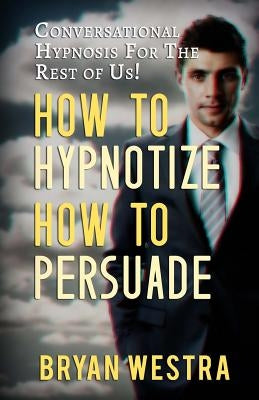 How To Hypnotize How To Persuade: Conversational Hypnosis For The Rest Of Us! by Westra, Bryan