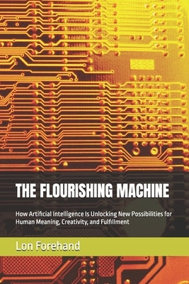 The Flourishing Machine: How Artificial Intelligence Is Unlocking New Possibilities for Human Meaning, Creativity, and Fulfillment by Forehand, Lon