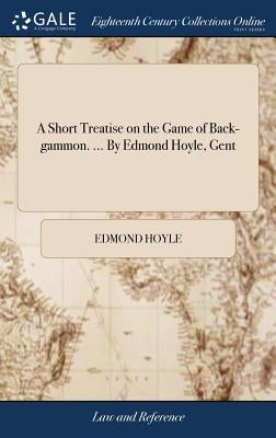 A Short Treatise on the Game of Back-gammon. ... By Edmond Hoyle, Gent by Hoyle, Edmond