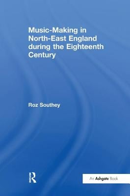 Music-Making in North-East England during the Eighteenth Century by Southey, Roz