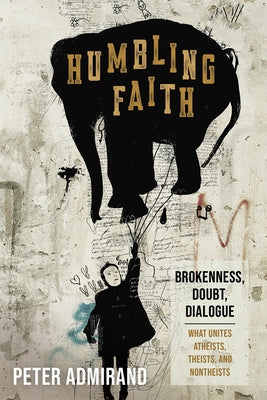 Humbling Faith: Brokenness, Doubt, Dialogue--What Unites Atheists, Theists, and Nontheists by Admirand, Peter